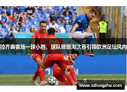 拉齐奥客场一球小胜，球队晋级淘汰赛引领欧洲足坛风向